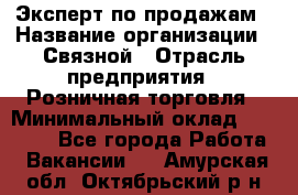 Эксперт по продажам › Название организации ­ Связной › Отрасль предприятия ­ Розничная торговля › Минимальный оклад ­ 23 000 - Все города Работа » Вакансии   . Амурская обл.,Октябрьский р-н